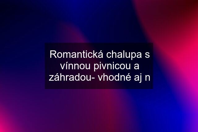 Romantická chalupa s vínnou pivnicou a záhradou- vhodné aj n