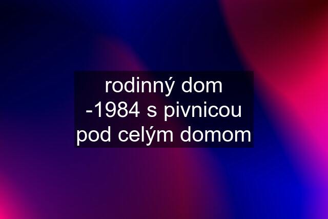 rodinný dom -1984 s pivnicou pod celým domom