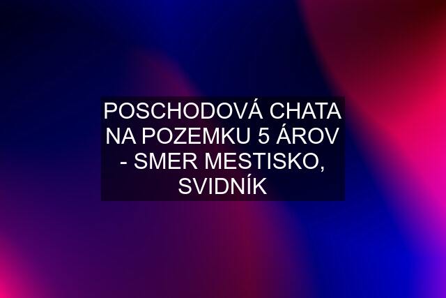 POSCHODOVÁ CHATA NA POZEMKU 5 ÁROV - SMER MESTISKO, SVIDNÍK