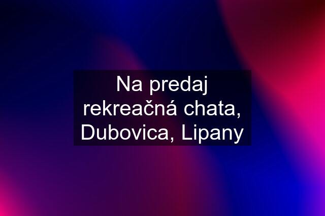 Na predaj rekreačná chata, Dubovica, Lipany