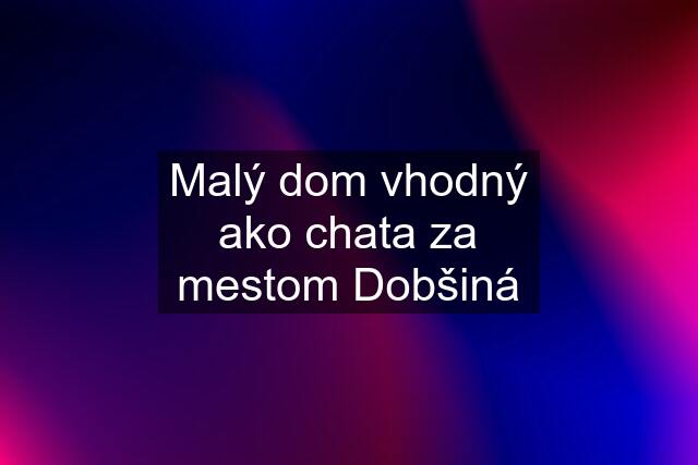 Malý dom vhodný ako chata za mestom Dobšiná