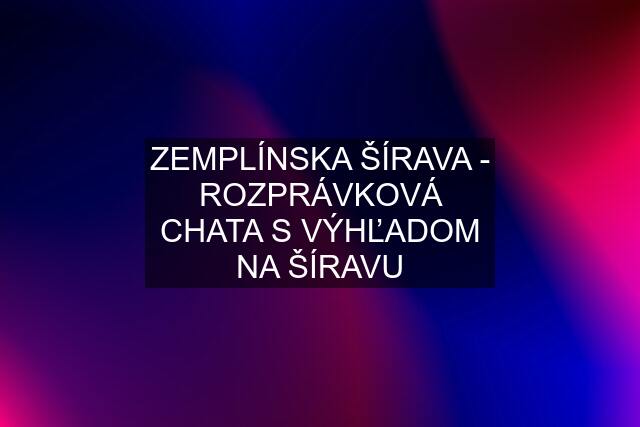 ZEMPLÍNSKA ŠÍRAVA - ROZPRÁVKOVÁ CHATA S VÝHĽADOM NA ŠÍRAVU