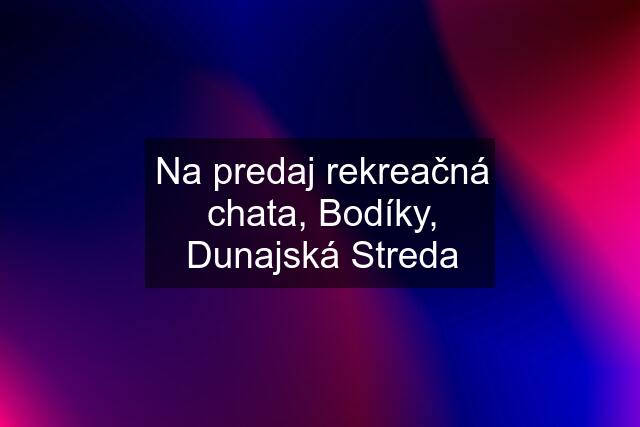 Na predaj rekreačná chata, Bodíky, Dunajská Streda