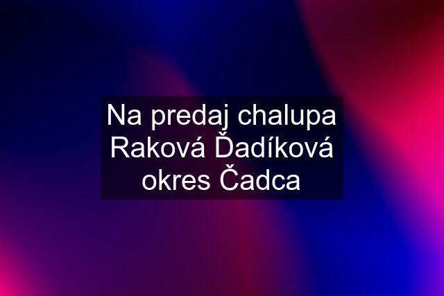 Na predaj chalupa Raková Ďadíková okres Čadca