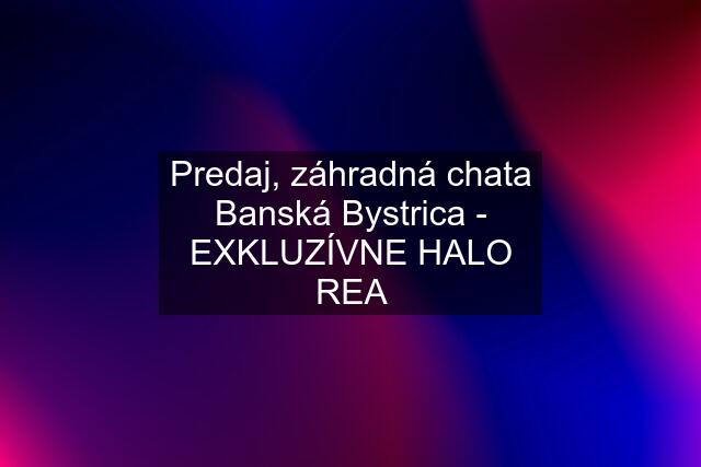 Predaj, záhradná chata Banská Bystrica - EXKLUZÍVNE HALO REA