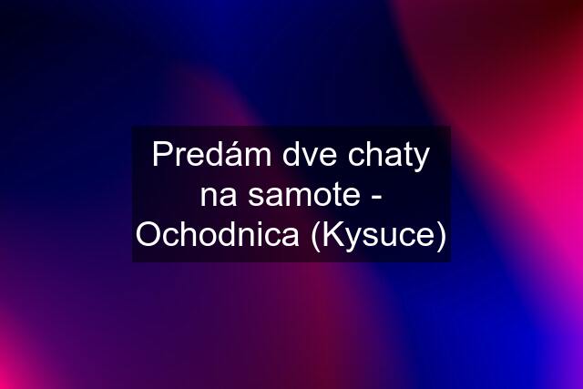 Predám dve chaty na samote - Ochodnica (Kysuce)