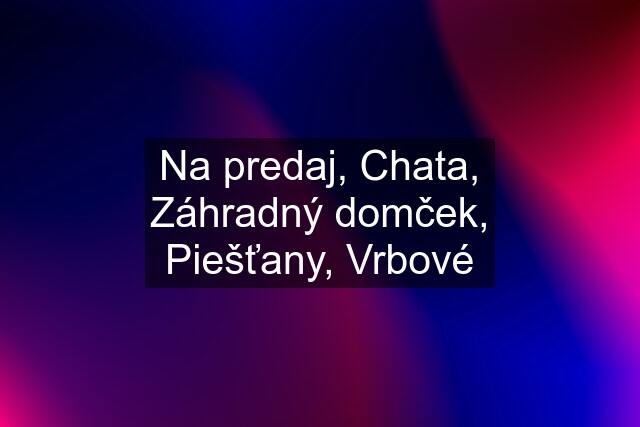 Na predaj, Chata, Záhradný domček, Piešťany, Vrbové