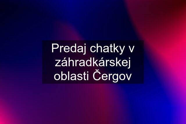 Predaj chatky v záhradkárskej oblasti Čergov