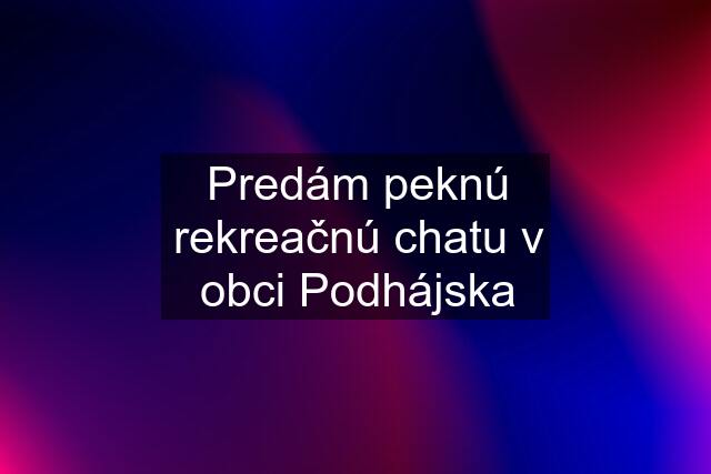 Predám peknú rekreačnú chatu v obci Podhájska