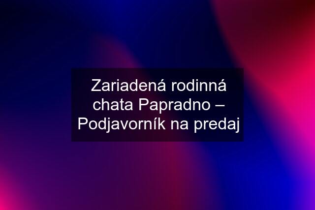 Zariadená rodinná chata Papradno – Podjavorník na predaj