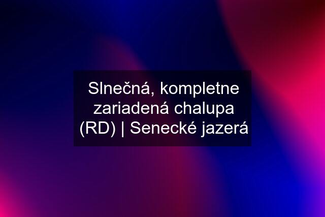 Slnečná, kompletne zariadená chalupa (RD) | Senecké jazerá