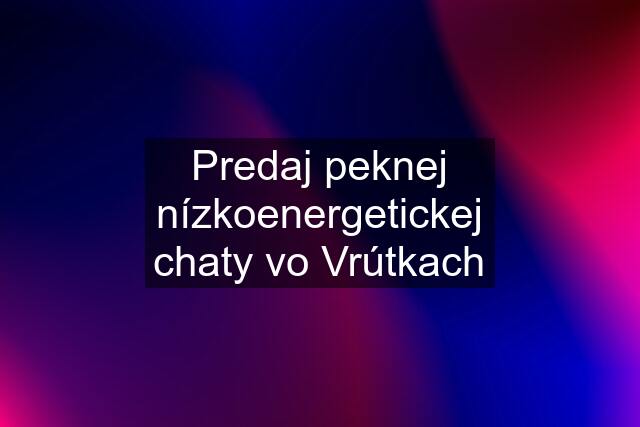 Predaj peknej nízkoenergetickej chaty vo Vrútkach