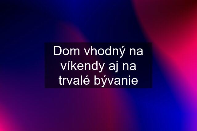 Dom vhodný na víkendy aj na trvalé bývanie