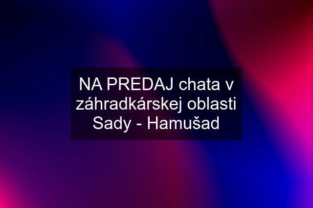 NA PREDAJ chata v záhradkárskej oblasti Sady - Hamušad