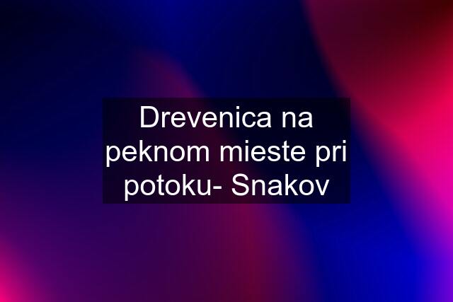 Drevenica na peknom mieste pri potoku- Snakov