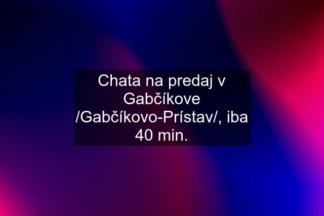 Chata na predaj v Gabčíkove /Gabčíkovo-Prístav/, iba 40 min.