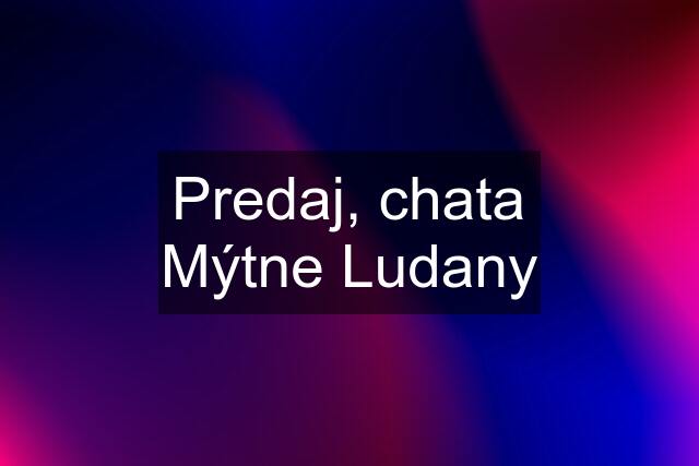 Predaj, chata Mýtne Ludany