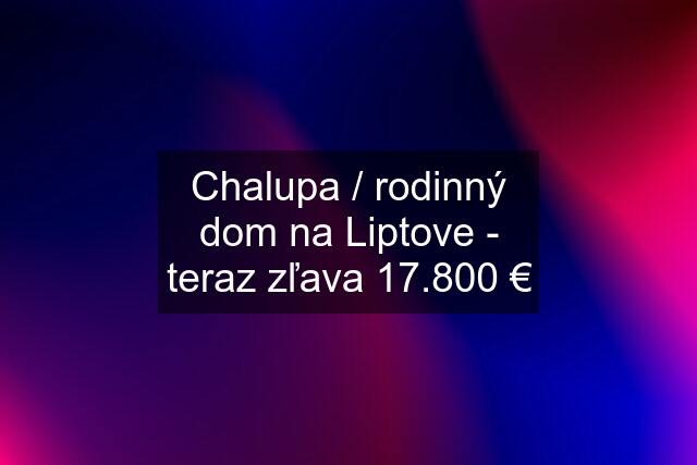 Chalupa / rodinný dom na Liptove - teraz zľava 17.800 €