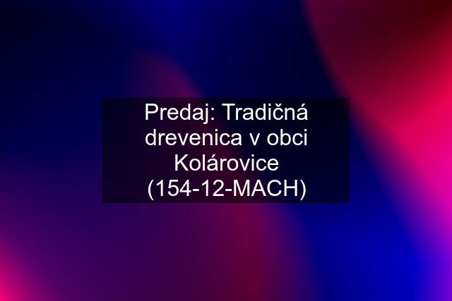 Predaj: Tradičná drevenica v obci Kolárovice (154-12-MACH)