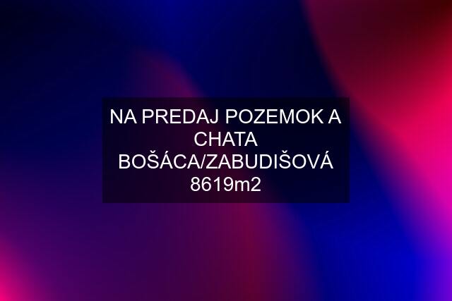 NA PREDAJ POZEMOK A CHATA BOŠÁCA/ZABUDIŠOVÁ 8619m2