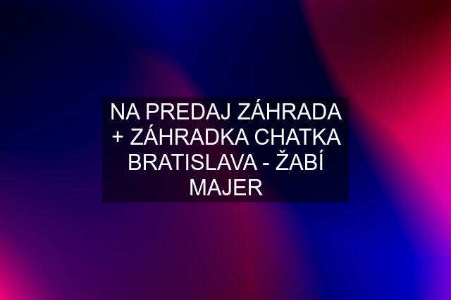 NA PREDAJ ZÁHRADA + ZÁHRADKA CHATKA BRATISLAVA - ŽABÍ MAJER