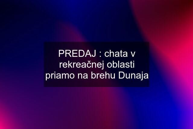 PREDAJ : chata v rekreačnej oblasti priamo na brehu Dunaja