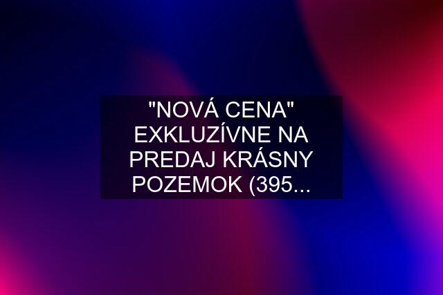 "NOVÁ CENA" EXKLUZÍVNE NA PREDAJ KRÁSNY POZEMOK (395...