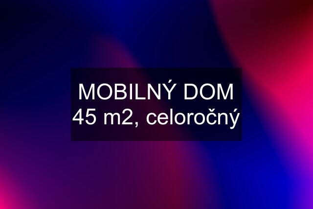 MOBILNÝ DOM 45 m2, celoročný