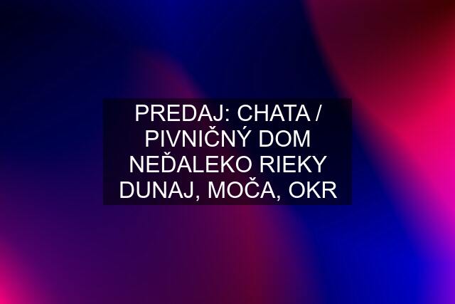 PREDAJ: CHATA / PIVNIČNÝ DOM NEĎALEKO RIEKY DUNAJ, MOČA, OKR