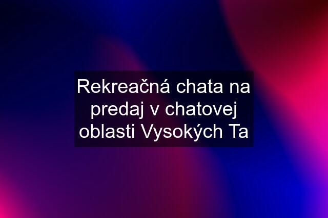 Rekreačná chata na predaj v chatovej oblasti Vysokých Ta