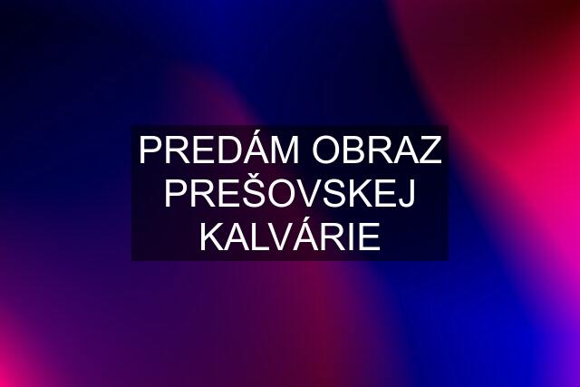 PREDÁM OBRAZ PREŠOVSKEJ KALVÁRIE