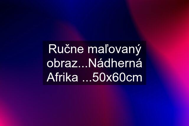 Ručne maľovaný obraz...Nádherná Afrika ...50x60cm