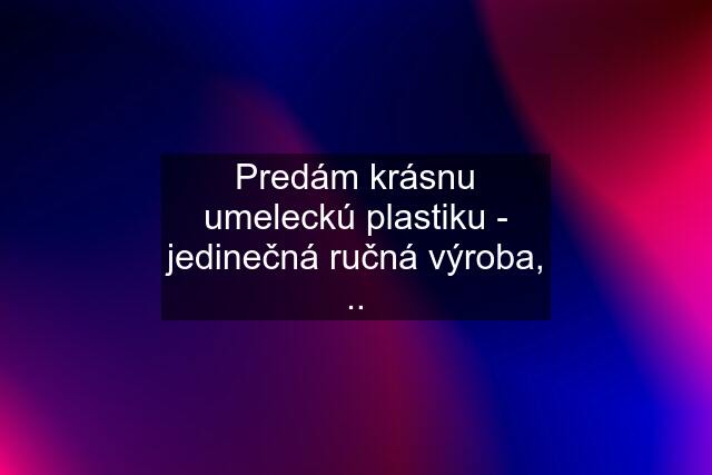 Predám krásnu umeleckú plastiku - jedinečná ručná výroba, ..