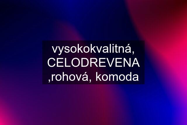 vysokokvalitná, CELODREVENA ,rohová, komoda