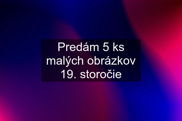 Predám 5 ks malých obrázkov 19. storočie