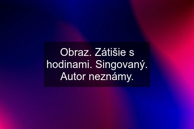 Obraz. Zátišie s hodinami. Singovaný. Autor neznámy.