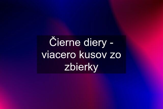 Čierne diery - viacero kusov zo zbierky