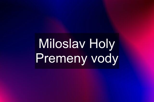 Miloslav Holy Premeny vody