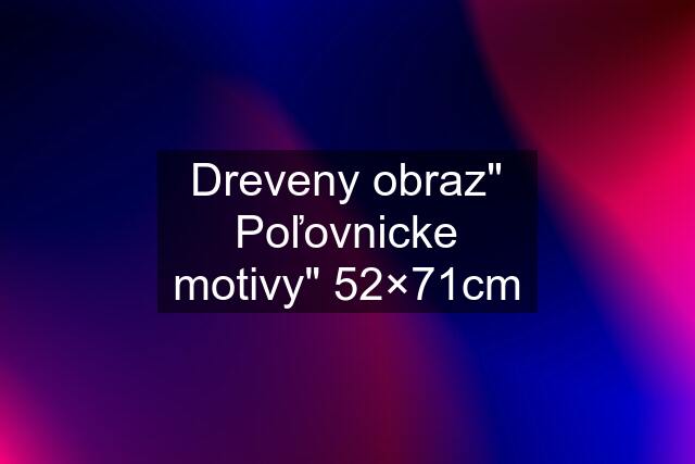 Dreveny obraz" Poľovnicke motivy" 52×71cm