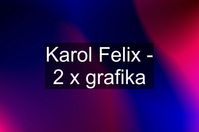 Karol Felix - 2 x grafika