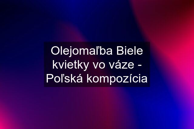 Olejomaľba Biele kvietky vo váze - Poľská kompozícia