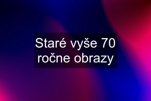 Staré vyše 70 ročne obrazy