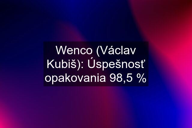 Wenco (Václav Kubiš): Úspešnosť opakovania 98,5 %