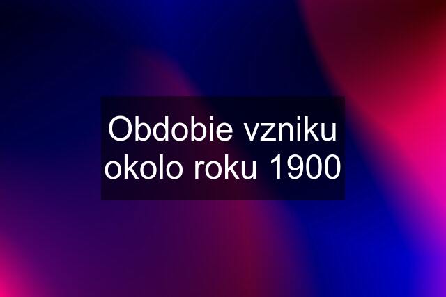 Obdobie vzniku okolo roku 1900