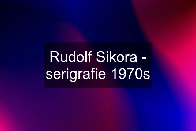 Rudolf Sikora - serigrafie 1970s