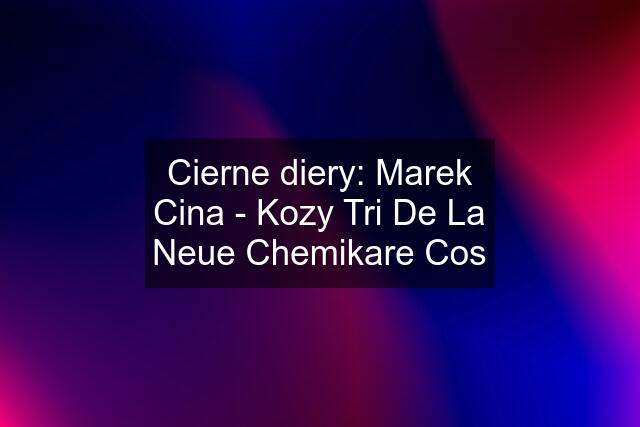 Cierne diery: Marek Cina - Kozy Tri De La Neue Chemikare Cos