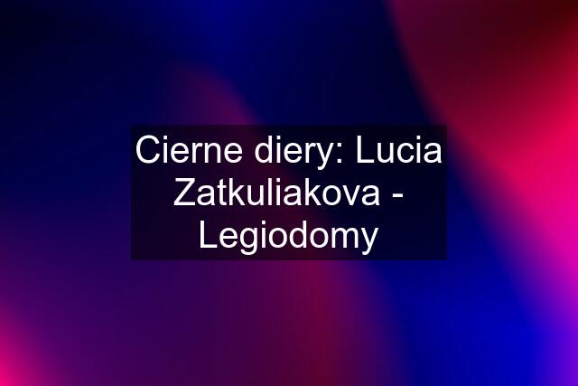 Cierne diery: Lucia Zatkuliakova - Legiodomy