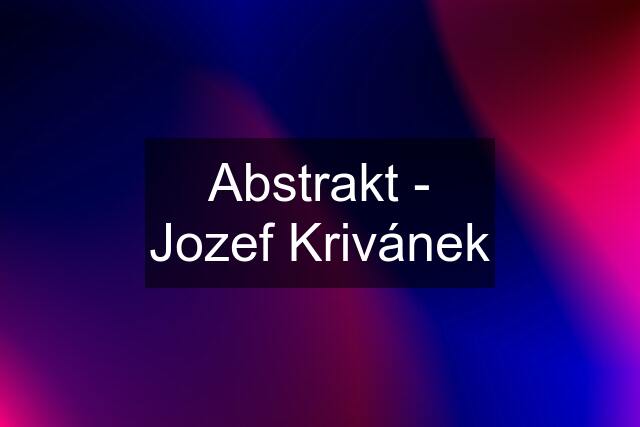 Abstrakt - Jozef Krivánek