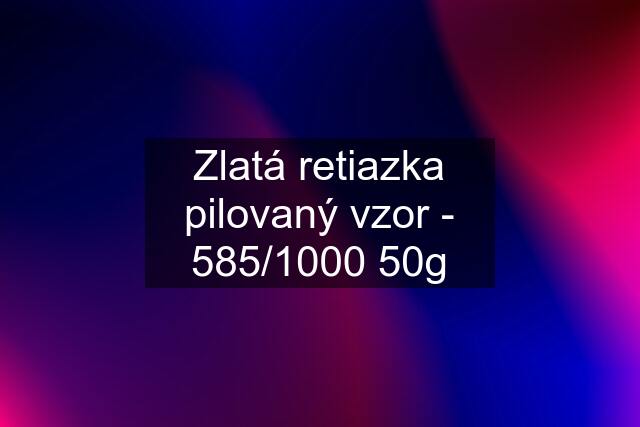 Zlatá retiazka pilovaný vzor - 585/1000 50g