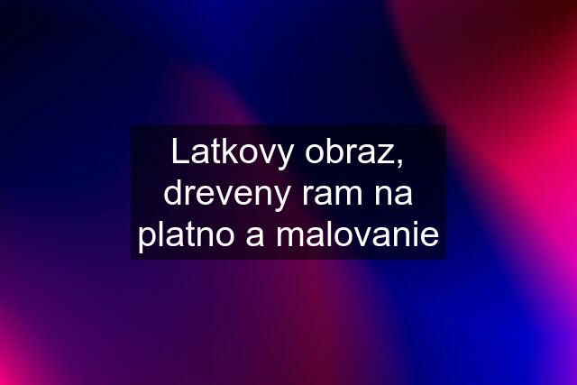 Latkovy obraz, dreveny ram na platno a malovanie